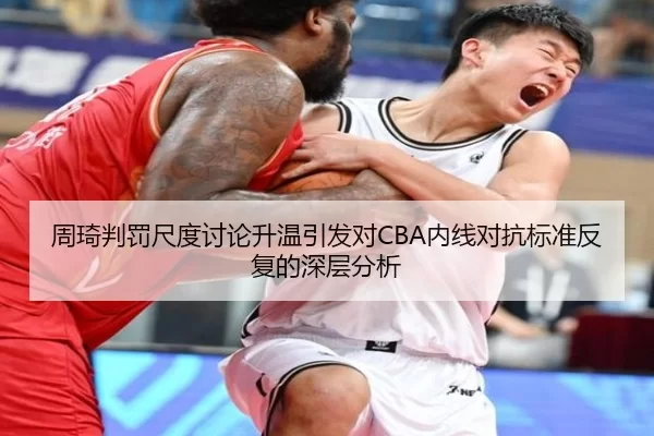 周琦判罚尺度讨论升温引发对CBA内线对抗标准反复的深层分析