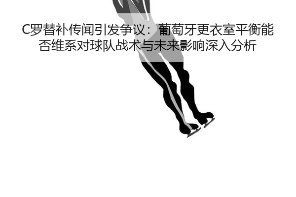 C罗替补传闻引发争议：葡萄牙更衣室平衡能否维系对球队战术与未来影响深入分析
