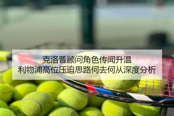克洛普顾问角色传闻升温 利物浦高位压迫思路何去何从深度分析